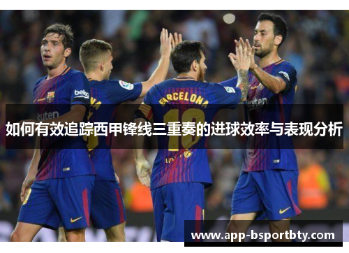 如何有效追踪西甲锋线三重奏的进球效率与表现分析