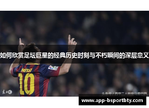 如何欣赏足坛巨星的经典历史时刻与不朽瞬间的深层意义 如何欣赏足坛巨星的经典历史时刻与不朽瞬间的深层意义