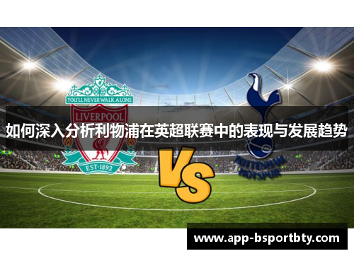 如何深入分析利物浦在英超联赛中的表现与发展趋势 如何深入分析利物浦在英超联赛中的表现与发展趋势