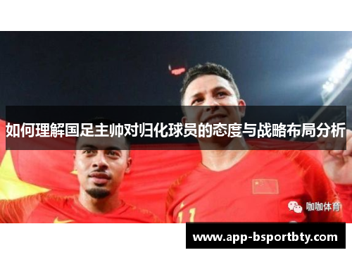 如何理解国足主帅对归化球员的态度与战略布局分析