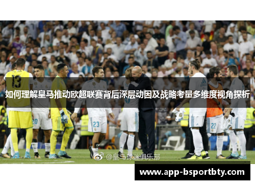 如何理解皇马推动欧超联赛背后深层动因及战略考量多维度视角探析