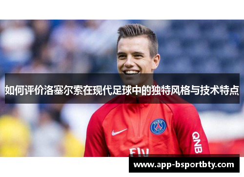 如何评价洛塞尔索在现代足球中的独特风格与技术特点