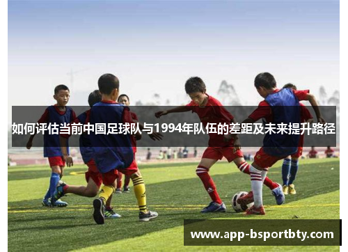 如何评估当前中国足球队与1994年队伍的差距及未来提升路径