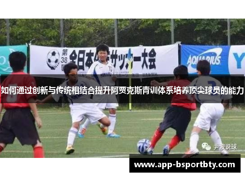 如何通过创新与传统相结合提升阿贾克斯青训体系培养顶尖球员的能力