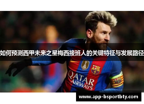 如何预测西甲未来之星梅西接班人的关键特征与发展路径 如何预测西甲未来之星梅西接班人的关键特征与发展路径