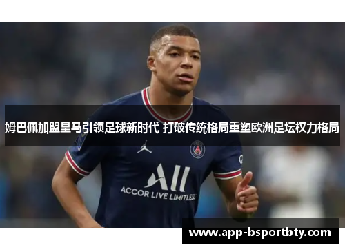 姆巴佩加盟皇马引领足球新时代 打破传统格局重塑欧洲足坛权力格局