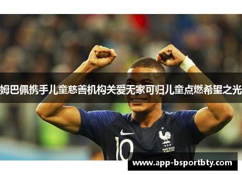姆巴佩携手儿童慈善机构关爱无家可归儿童点燃希望之光