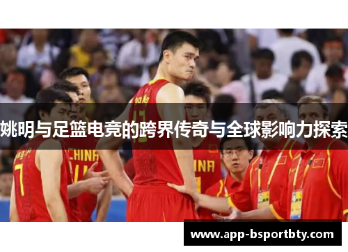 姚明与足篮电竞的跨界传奇与全球影响力探索