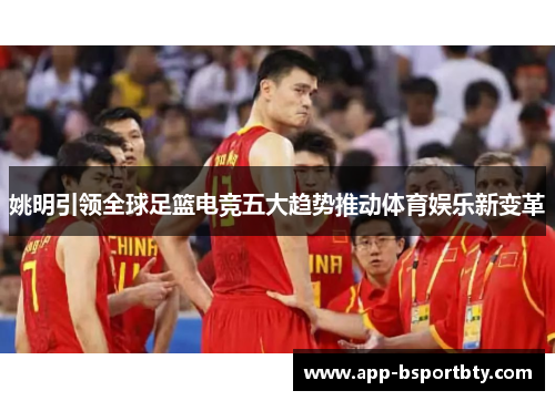 姚明引领全球足篮电竞五大趋势推动体育娱乐新变革 姚明引领全球足篮电竞五大趋势推动体育娱乐新变革