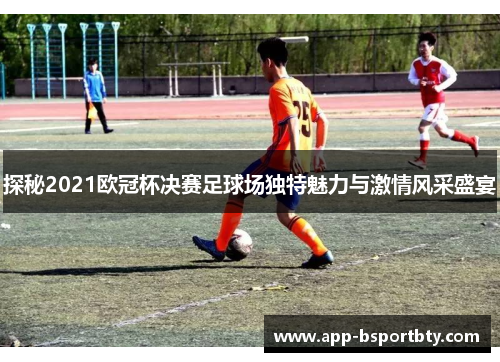 探秘2021欧冠杯决赛足球场独特魅力与激情风采盛宴