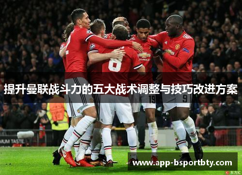 提升曼联战斗力的五大战术调整与技巧改进方案